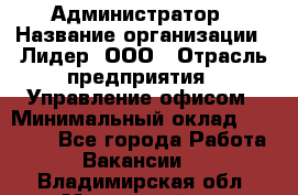 Администратор › Название организации ­ Лидер, ООО › Отрасль предприятия ­ Управление офисом › Минимальный оклад ­ 20 000 - Все города Работа » Вакансии   . Владимирская обл.,Муромский р-н